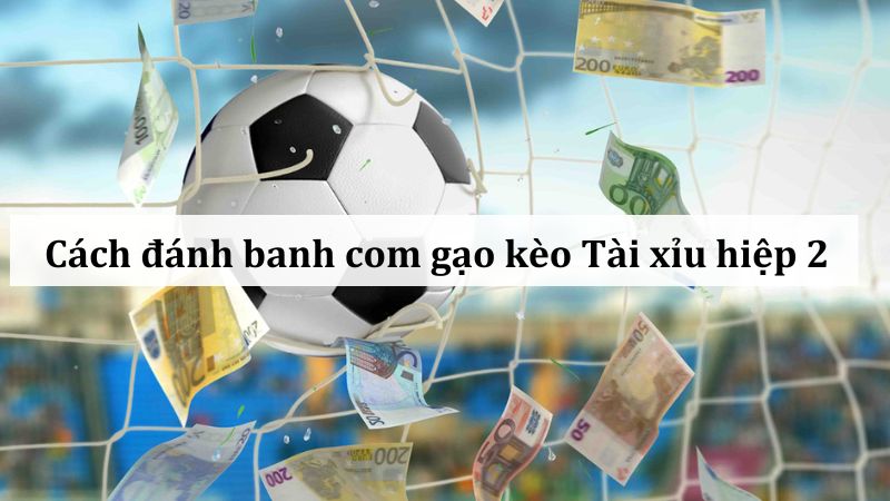 Chiến thuật đánh banh com gạo kèo Xỉu hiệp 2